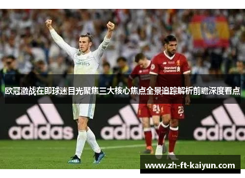 欧冠激战在即球迷目光聚焦三大核心焦点全景追踪解析前瞻深度看点