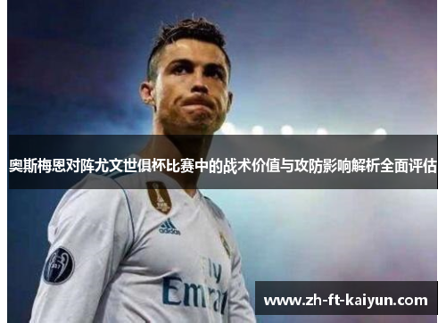 奥斯梅恩对阵尤文世俱杯比赛中的战术价值与攻防影响解析全面评估 奥斯梅恩对阵尤文世俱杯比赛中的战术价值与攻防影响解析全面评估