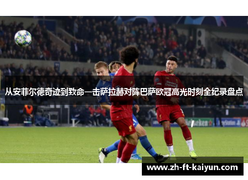 从安菲尔德奇迹到致命一击萨拉赫对阵巴萨欧冠高光时刻全纪录盘点