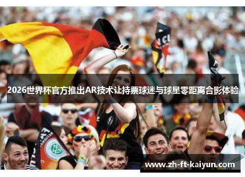 2026世界杯官方推出AR技术让持票球迷与球星零距离合影体验