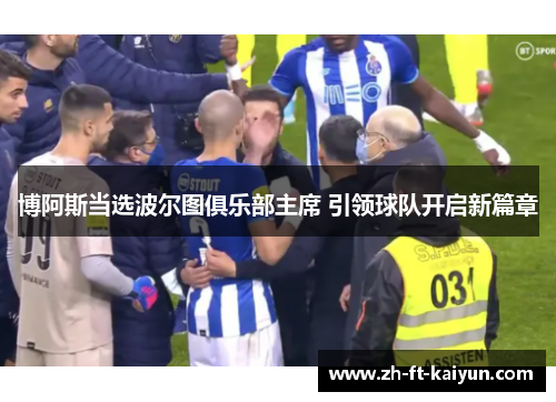 博阿斯当选波尔图俱乐部主席 引领球队开启新篇章 博阿斯当选波尔图俱乐部主席 引领球队开启新篇章