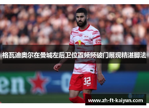 格瓦迪奥尔在曼城左后卫位置频频破门展现精湛脚法 格瓦迪奥尔在曼城左后卫位置频频破门展现精湛脚法