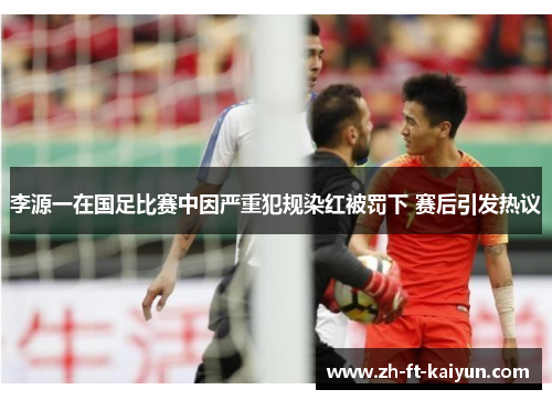 李源一在国足比赛中因严重犯规染红被罚下 赛后引发热议 李源一在国足比赛中因严重犯规染红被罚下 赛后引发热议