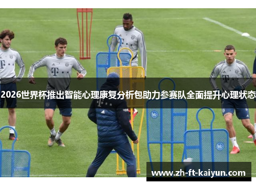 2026世界杯推出智能心理康复分析包助力参赛队全面提升心理状态 2026世界杯推出智能心理康复分析包助力参赛队全面提升心理状态