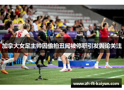 加拿大女足主帅因偷拍丑闻被停职引发舆论关注 加拿大女足主帅因偷拍丑闻被停职引发舆论关注