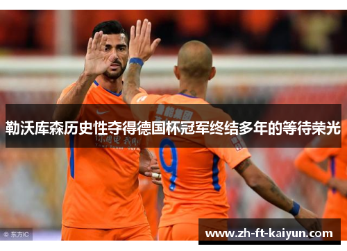 勒沃库森历史性夺得德国杯冠军终结多年的等待荣光 勒沃库森历史性夺得德国杯冠军终结多年的等待荣光