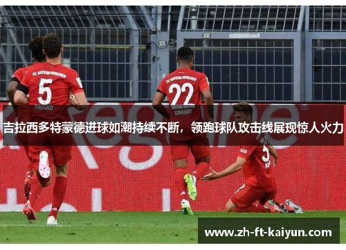 吉拉西多特蒙德进球如潮持续不断,领跑球队攻击线展现惊人火力 吉拉西多特蒙德进球如潮持续不断,领跑球队攻击线展现惊人火力
