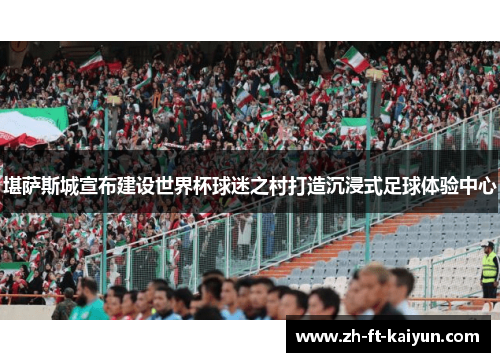 堪萨斯城宣布建设世界杯球迷之村打造沉浸式足球体验中心 堪萨斯城宣布建设世界杯球迷之村打造沉浸式足球体验中心