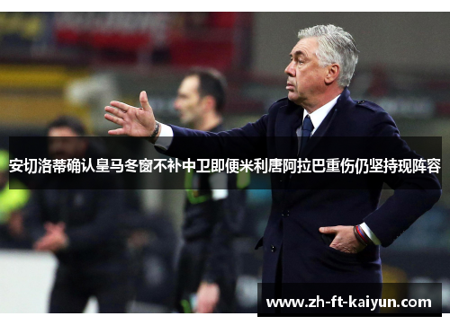 安切洛蒂确认皇马冬窗不补中卫即便米利唐阿拉巴重伤仍坚持现阵容 安切洛蒂确认皇马冬窗不补中卫即便米利唐阿拉巴重伤仍坚持现阵容