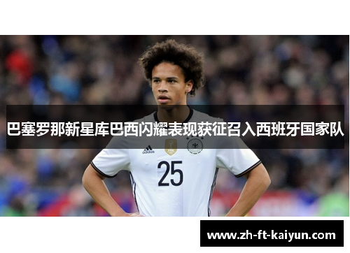 巴塞罗那新星库巴西闪耀表现获征召入西班牙国家队