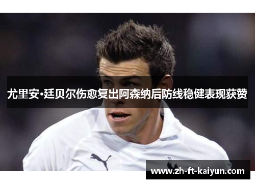 尤里安·廷贝尔伤愈复出阿森纳后防线稳健表现获赞 尤里安·廷贝尔伤愈复出阿森纳后防线稳健表现获赞