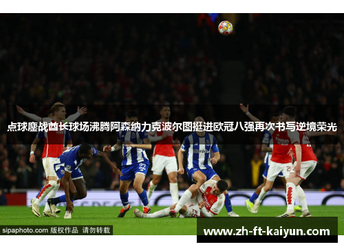 点球鏖战酋长球场沸腾阿森纳力克波尔图挺进欧冠八强再次书写逆境荣光