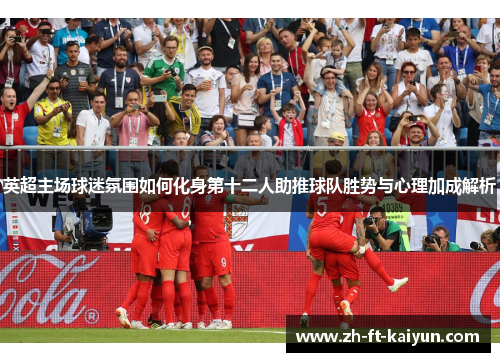 英超主场球迷氛围如何化身第十二人助推球队胜势与心理加成解析