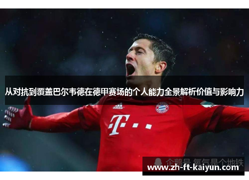 从对抗到覆盖巴尔韦德在德甲赛场的个人能力全景解析价值与影响力