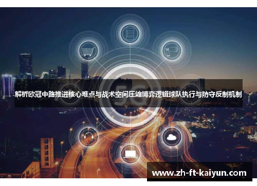解析欧冠中路推进核心难点与战术空间压缩博弈逻辑球队执行与防守反制机制
