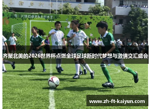 齐聚北美的2026世界杯点燃全球足球新时代梦想与激情交汇盛会 齐聚北美的2026世界杯点燃全球足球新时代梦想与激情交汇盛会