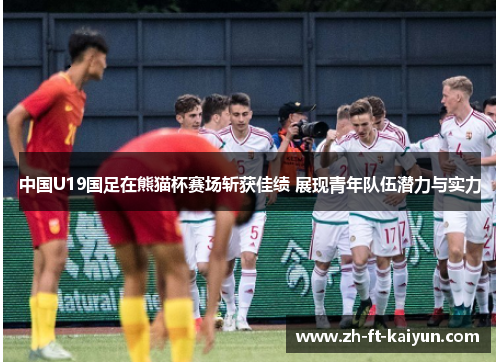 中国U19国足在熊猫杯赛场斩获佳绩 展现青年队伍潜力与实力 中国U19国足在熊猫杯赛场斩获佳绩 展现青年队伍潜力与实力