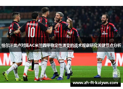 恰尔汗奥卢对阵AC米兰西甲稳定性演变的战术观察研究关键节点分析 恰尔汗奥卢对阵AC米兰西甲稳定性演变的战术观察研究关键节点分析