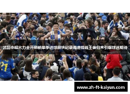 武磊中超火力全开刷新单季进球最快纪录海港锋线王者归来引爆球迷期待 武磊中超火力全开刷新单季进球最快纪录海港锋线王者归来引爆球迷期待