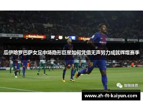 瓜伊哈罗巴萨女足中场隐形巨星如何凭借无声努力成就辉煌赛季 瓜伊哈罗巴萨女足中场隐形巨星如何凭借无声努力成就辉煌赛季