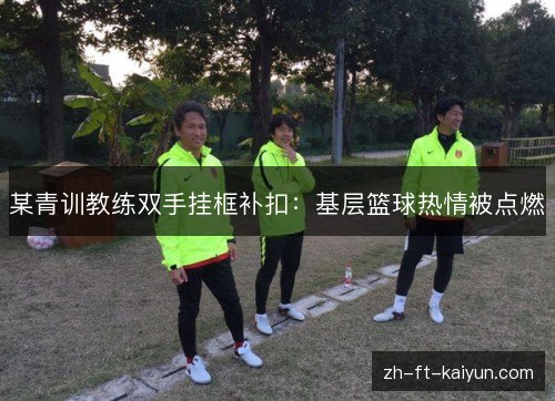 某青训教练双手挂框补扣:基层篮球热情被点燃 某青训教练双手挂框补扣:基层篮球热情被点燃