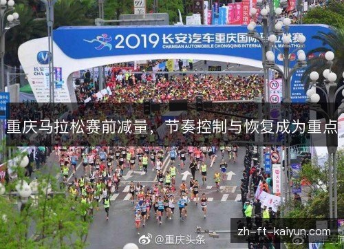 重庆马拉松赛前减量,节奏控制与恢复成为重点 重庆马拉松赛前减量,节奏控制与恢复成为重点