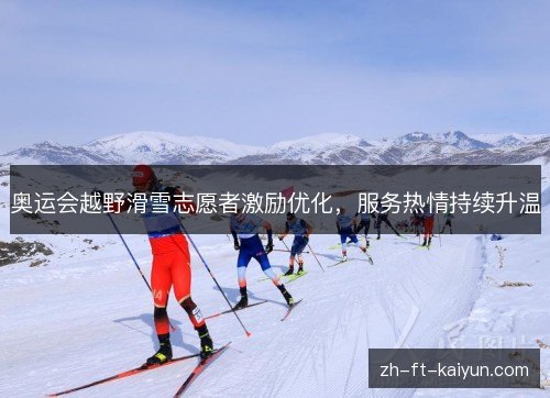 奥运会越野滑雪志愿者激励优化,服务热情持续升温 奥运会越野滑雪志愿者激励优化,服务热情持续升温